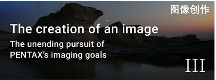 The creation of an image The unending pursuit of PENTAX’s imaging goals